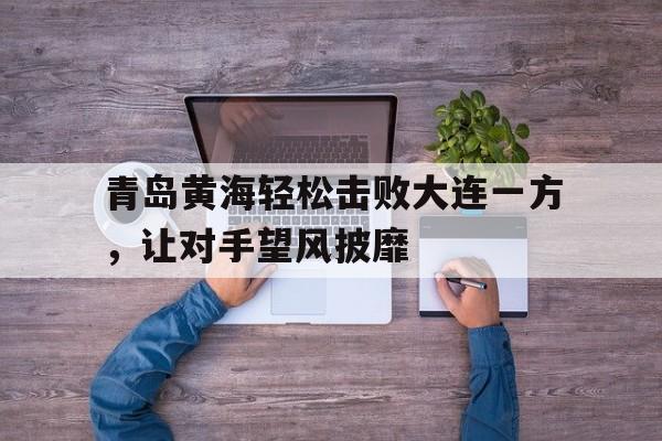 青岛黄海轻松击败大连一方，让对手望风披靡