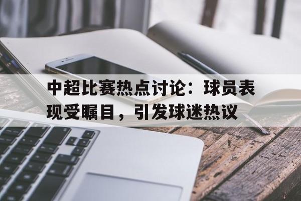 中超比赛热点讨论：球员表现受瞩目，引发球迷热议