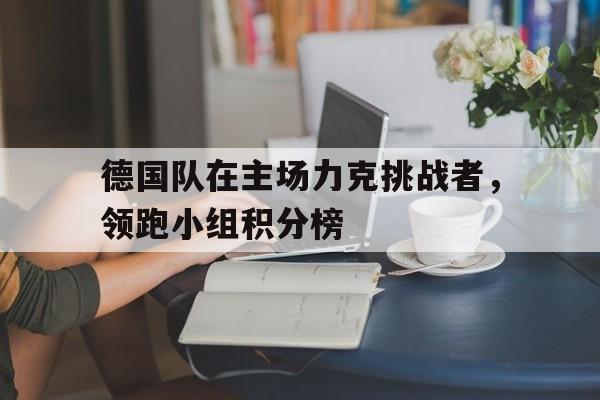 德国队在主场力克挑战者，领跑小组积分榜