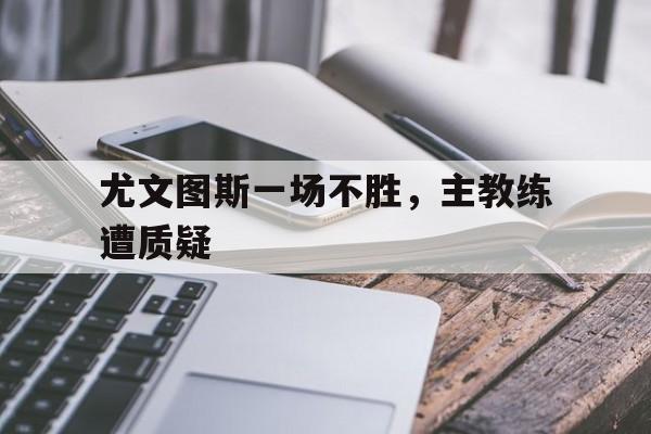 尤文图斯一场不胜，主教练遭质疑