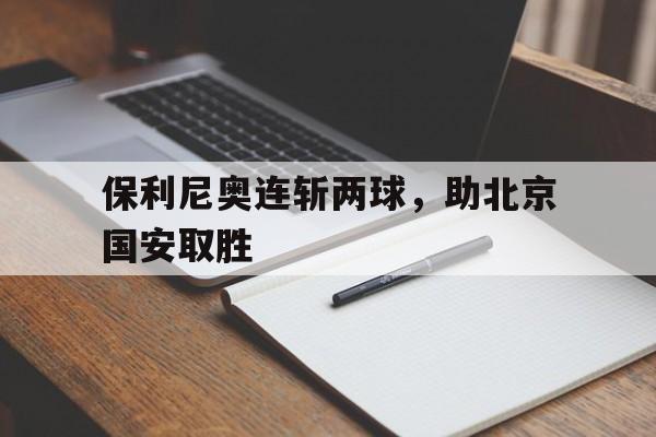 保利尼奥连斩两球，助北京国安取胜