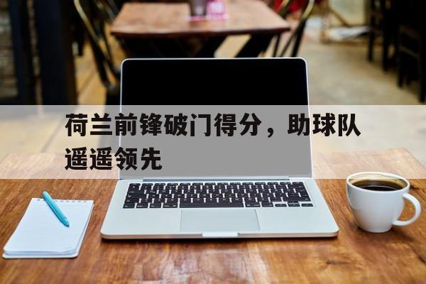 荷兰前锋破门得分，助球队遥遥领先