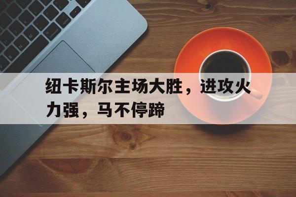 纽卡斯尔主场大胜，进攻火力强，马不停蹄